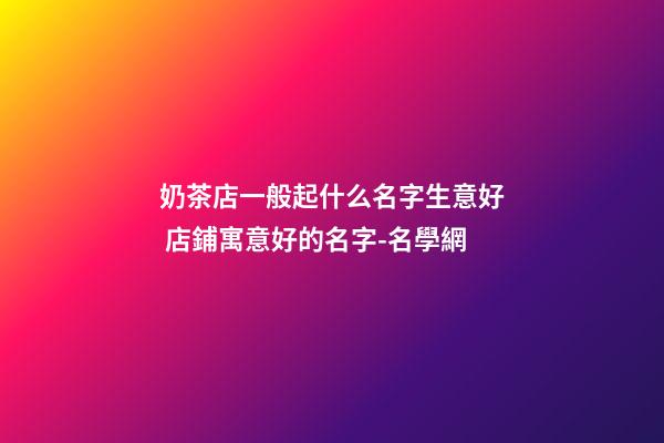 奶茶店一般起什么名字生意好 店鋪寓意好的名字-名學網-第1張-店鋪起名-玄機派